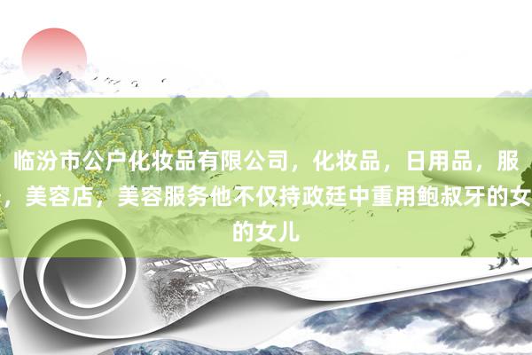 临汾市公户化妆品有限公司，化妆品，日用品，服务，美容店，美容服务他不仅持政廷中重用鲍叔牙的女儿