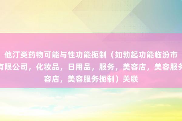 他汀类药物可能与性功能扼制（如勃起功能临汾市公户化妆品有限公司，化妆品，日用品，服务，美容店，美容服务扼制）关联