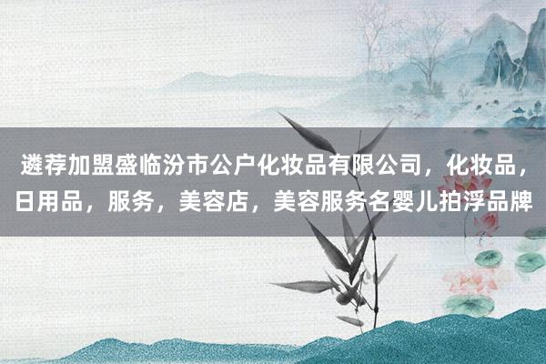 遴荐加盟盛临汾市公户化妆品有限公司，化妆品，日用品，服务，美容店，美容服务名婴儿拍浮品牌