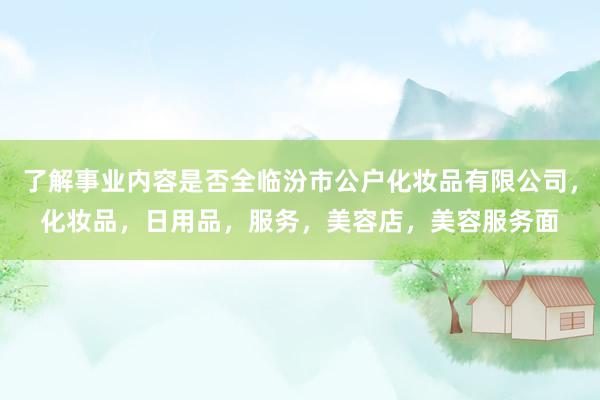 了解事业内容是否全临汾市公户化妆品有限公司，化妆品，日用品，服务，美容店，美容服务面