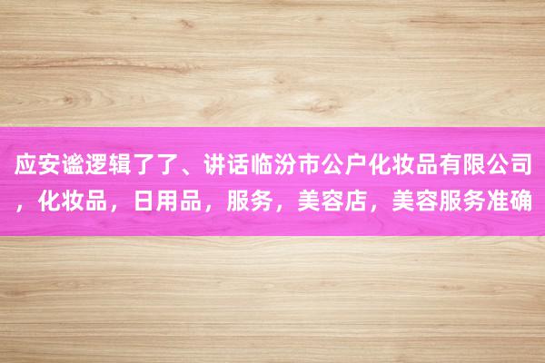 应安谧逻辑了了、讲话临汾市公户化妆品有限公司,化妆品,日用品,服务,美容店,美容服务准确