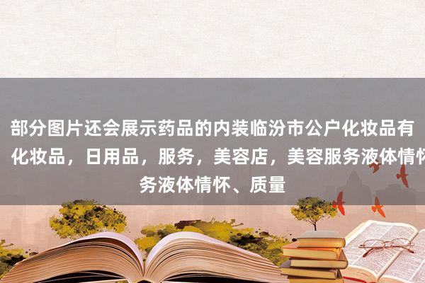 部分图片还会展示药品的内装临汾市公户化妆品有限公司,化妆品,日用品,服务,美容店,美容服务液体情怀、质量