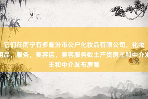 它们在南宁有多临汾市公户化妆品有限公司，化妆品，日用品，服务，美容店，美容服务数土产货房主和中介发布房源