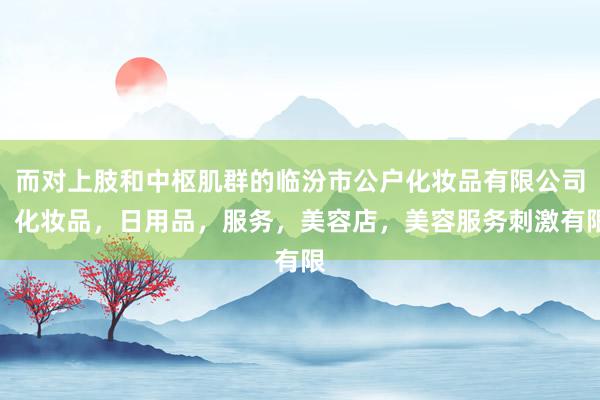 而对上肢和中枢肌群的临汾市公户化妆品有限公司，化妆品，日用品，服务，美容店，美容服务刺激有限