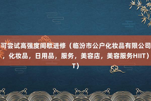 可尝试高强度间歇进修（临汾市公户化妆品有限公司，化妆品，日用品，服务，美容店，美容服务HIIT）