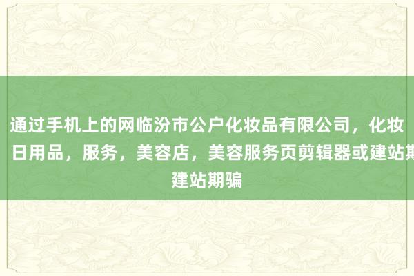通过手机上的网临汾市公户化妆品有限公司，化妆品，日用品，服务，美容店，美容服务页剪辑器或建站期骗