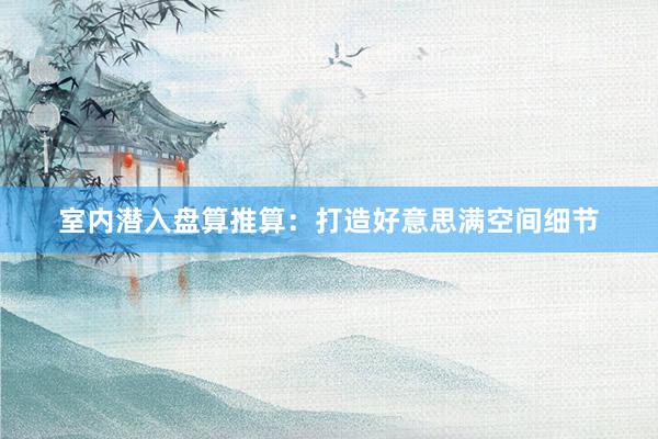 室内潜入盘算推算：打造好意思满空间细节