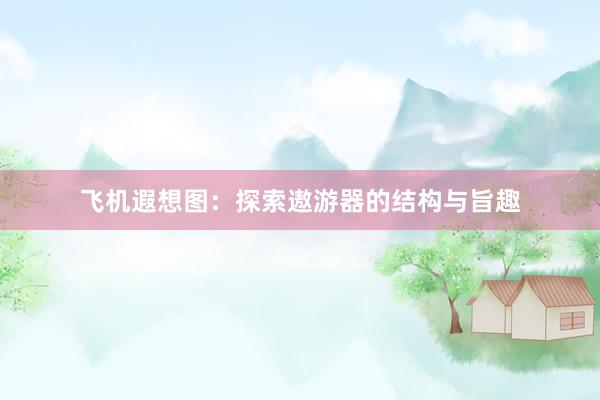 飞机遐想图：探索遨游器的结构与旨趣