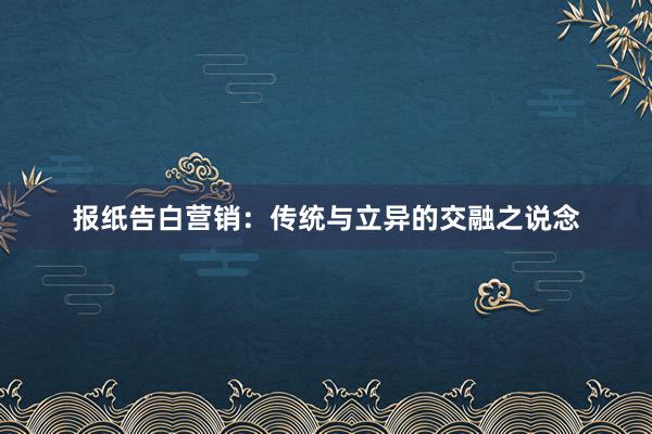 报纸告白营销：传统与立异的交融之说念